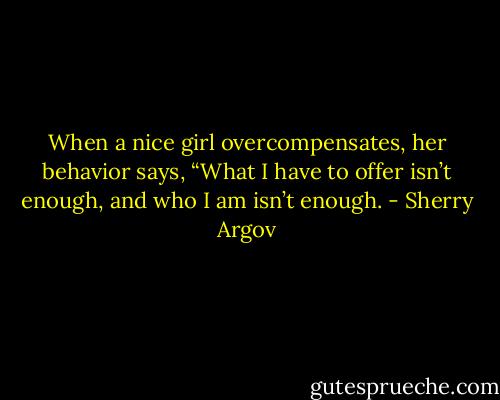When a nice girl overcompensates,<br />her behavior says, “What I have to offer isn’t enough,<br />and who I am isn’t enough. - Sherry Argov