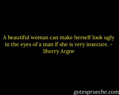 A beautiful woman can make herself<br />look ugly in the eyes of a man if she is very insecure. - Sherry Argov
