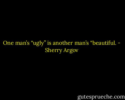 One<br />man’s “ugly” is another man’s “beautiful. - Sherry Argov