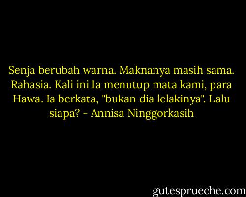 Senja berubah warna. Maknanya masih sama. Rahasia. Kali ini Ia menutup mata kami, para Hawa. Ia berkata, "bukan dia lelakinya". Lalu siapa? - Annisa Ninggorkasih