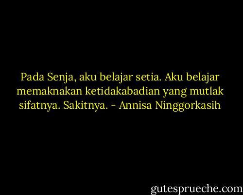 Pada Senja, aku belajar setia. Aku belajar memaknakan ketidakabadian yang mutlak sifatnya. Sakitnya. - Annisa Ninggorkasih