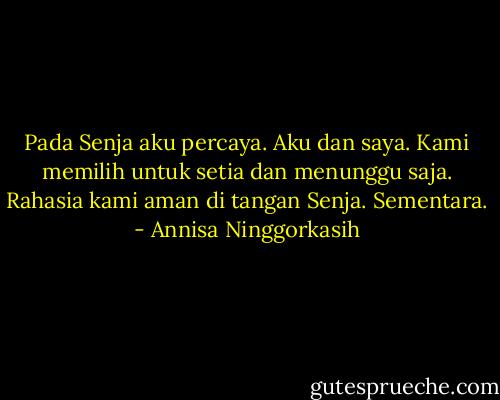 Pada Senja aku percaya. Aku dan saya. Kami memilih untuk setia dan menunggu saja. Rahasia kami aman di tangan Senja. Sementara. - Annisa Ninggorkasih