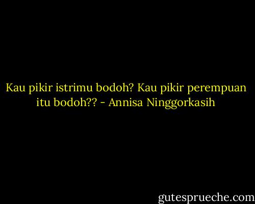 Kau pikir istrimu bodoh? Kau pikir perempuan itu bodoh?? - Annisa Ninggorkasih
