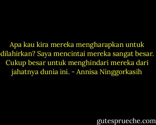 Apa kau kira mereka mengharapkan untuk dilahirkan? Saya mencintai mereka sangat besar. Cukup besar untuk menghindari mereka dari jahatnya dunia ini. - Annisa Ninggorkasih