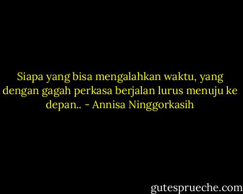 Siapa yang bisa mengalahkan waktu, yang dengan gagah perkasa berjalan lurus menuju ke depan.. - Annisa Ninggorkasih