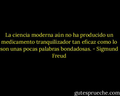 La ciencia moderna aún no ha producido un medicamento tranquilizador tan eficaz como lo son unas pocas palabras bondadosas. - Sigmund Freud