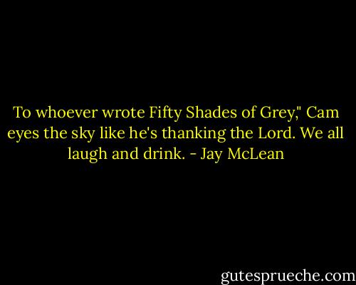 To whoever wrote Fifty Shades of Grey," Cam eyes the sky like he's thanking the Lord. We all laugh and drink. - Jay McLean