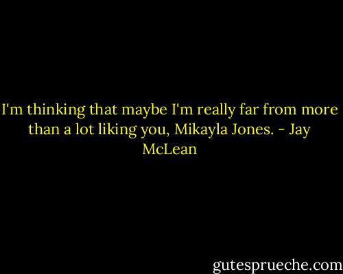 I'm thinking that maybe I'm really far from more than a lot liking you, Mikayla Jones. - Jay McLean