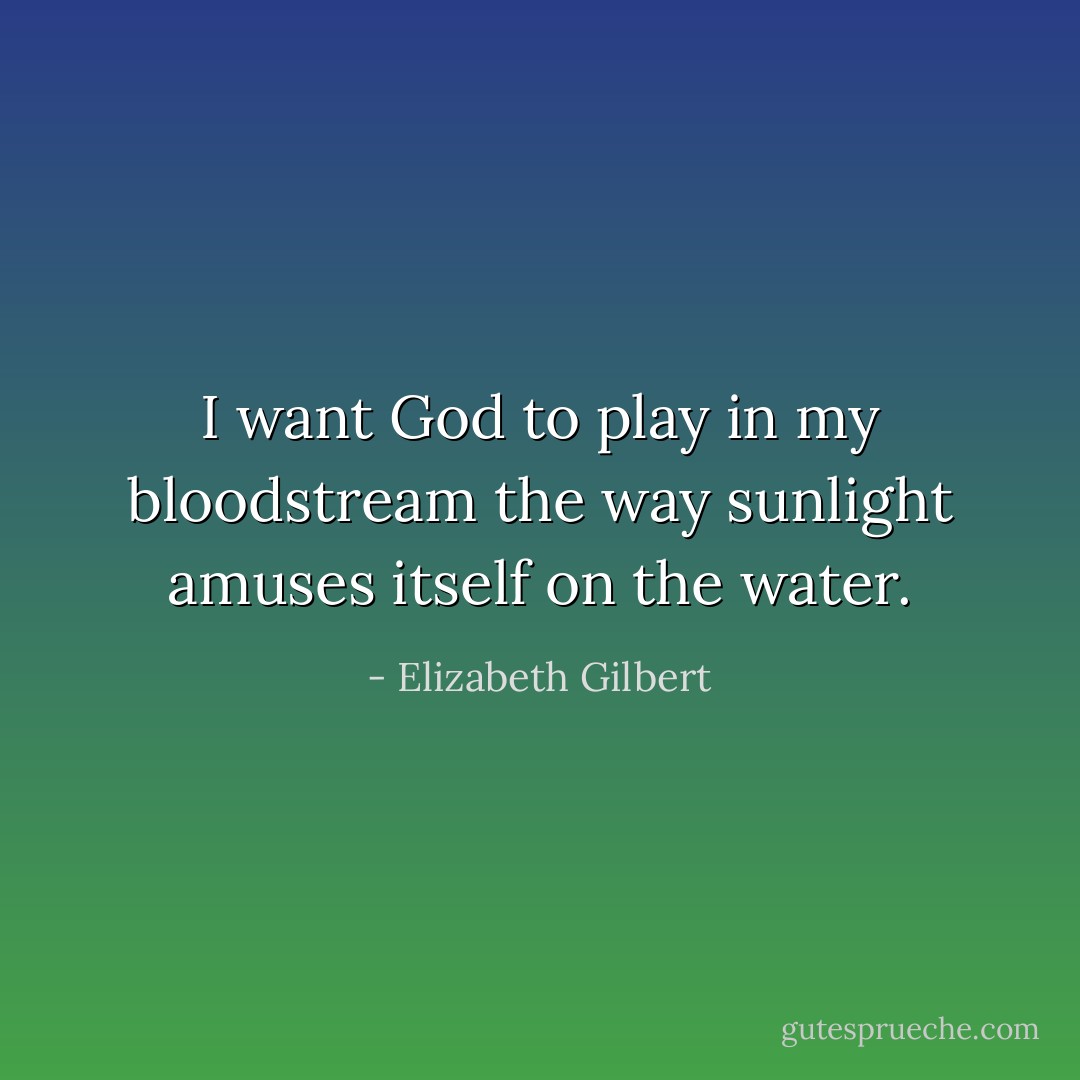I want God to play in my bloodstream the way sunlight amuses itself on the water. - Elizabeth Gilbert