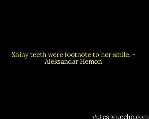 Shiny teeth were footnote to her smile. - Aleksandar Hemon