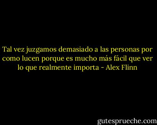 Tal vez juzgamos demasiado a las personas por como lucen porque es mucho más fácil que ver lo que realmente importa - Alex Flinn