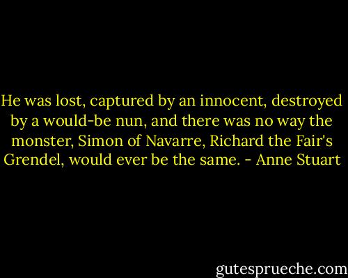 He was lost, captured by an innocent, destroyed by a would-be nun, and there was no way the monster, Simon of Navarre, Richard the Fair's Grendel, would ever be the same. - Anne Stuart