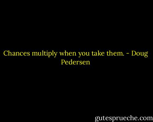 Chances multiply when you take them. - Doug Pedersen