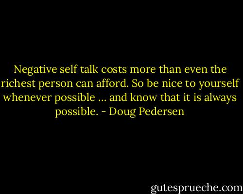 Negative self talk costs more than even the richest person can afford. So be nice to yourself whenever possible … and know that it is always possible. - Doug Pedersen
