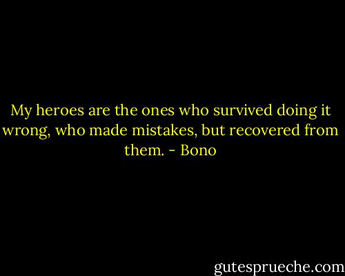 My heroes are the ones who survived doing it wrong, who made mistakes, but recovered from them. - Bono