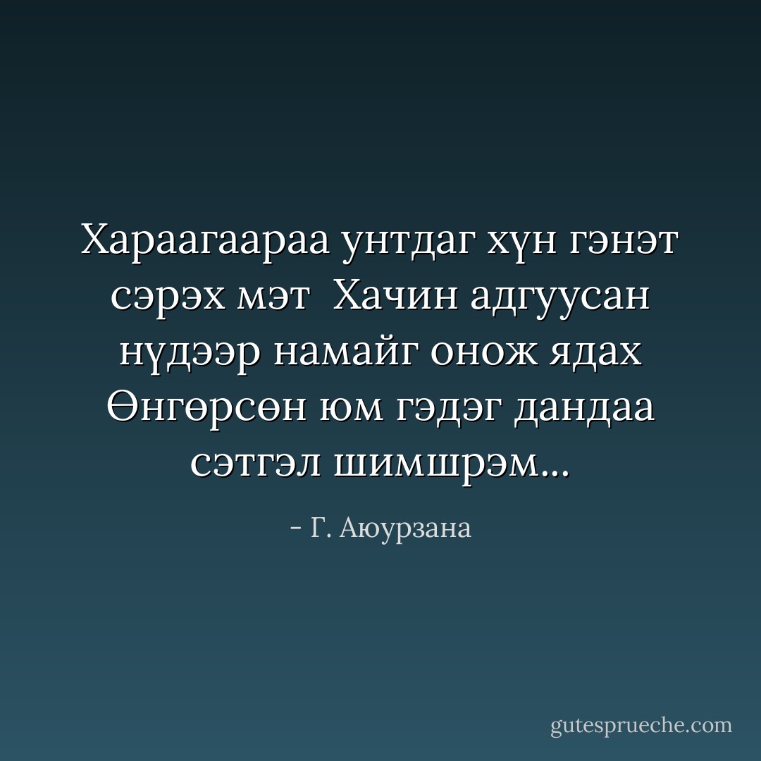 Хараагаараа унтдаг хүн гэнэт сэрэх мэт <br />Хачин адгуусан нүдээр намайг онож ядах<br />Өнгөрсөн юм гэдэг дандаа сэтгэл шимшрэм... - Г. Аюурзана