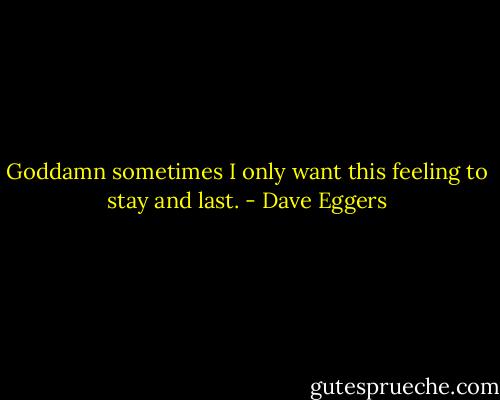 Goddamn sometimes I only want this feeling to stay and last. - Dave Eggers