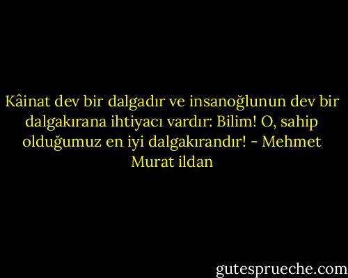 Kâinat dev bir dalgadır ve insanoğlunun dev bir dalgakırana ihtiyacı vardır: Bilim! O, sahip olduğumuz en iyi dalgakırandır! - Mehmet Murat ildan