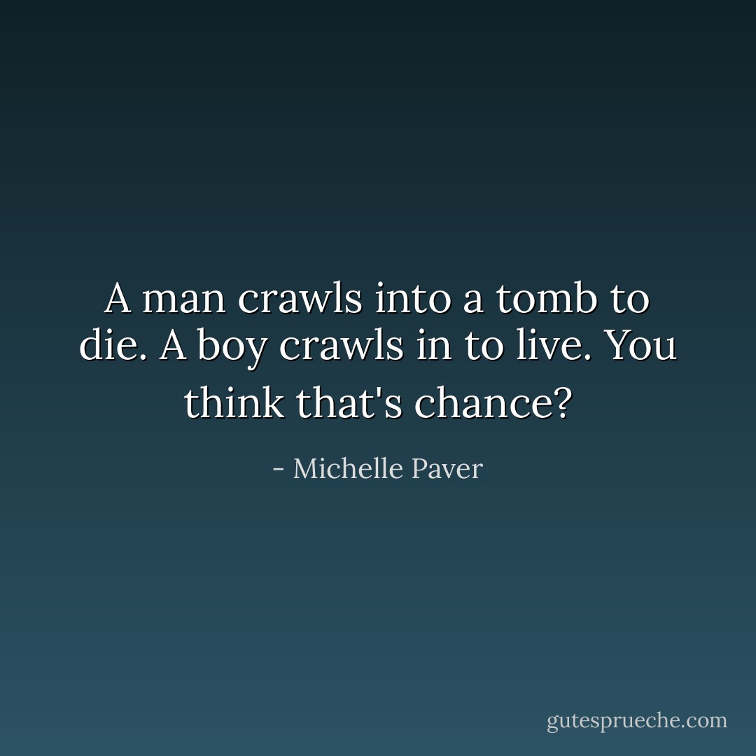A man crawls into a tomb to die. A boy crawls in to live. You think that's chance? - Michelle Paver