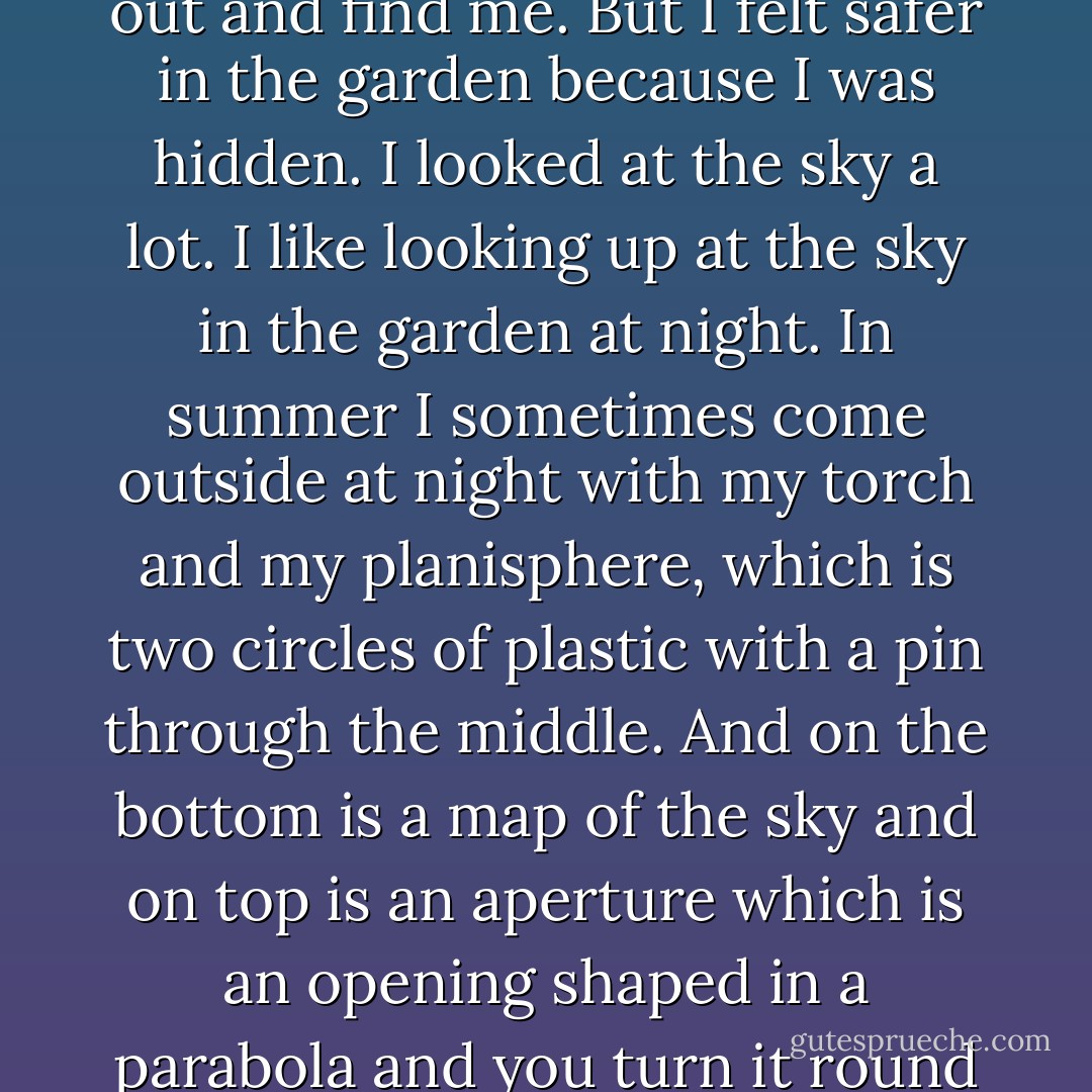 Between the roof of the shed and the big plant that hangs over the fence from the house next door I could see the constellation Orion. People say that Orion is called Orion because Orion was a hunter and the constellation looks like a hunter with a club and a bow and arrow, like this:<br /><br />But this is really silly because it is just stars, and you could join up the dots in any way you wanted, and you could make it look like a lady with an umbrella who is waving, or the coffeemaker which Mrs. Shears has, which is from Italy, with a handle and steam coming out, or like a dinosaur. <br /><br />And there aren't any lines in space, so you could join bits of Orion to bits of Lepus or Taurus or Gemini and say that they were a constellation called the Bunch of Grapes or Jesus or the Bicycle (except that they didn't have bicycles in Roman and Greek times, which was when they called Orion Orion). And anyway, Orion is not a hunter or a coffeemaker or a dinosaur. It is just Betelgeuse and Bellatrix and Alnilam and Rigel and 17 other stars I don't know the names of. And they are nuclear explosions billions of miles away. And that is the truth. <br /><br />I stayed awake until 5:47. That was the last time I looked at my watch before I fell asleep. It has a luminous face and lights up if you press a button, so I could read it in the dark. I was cold and I was frightened Father might come out and find me. But I felt safer in the garden because I was hidden. I looked at the sky a lot. I like looking up at the sky in the garden at night. In summer I sometimes come outside at night with my torch and my planisphere, which is two circles of plastic with a pin through the middle. And on the bottom is a map of the sky and on top is an aperture which is an opening shaped in a parabola and you turn it round to see a map of the sky that you can see on that day of the year from the latitude 51.5° north, which is the latitude that Swindon is on, because the largest bit of the sky is always on the other side of the earth. <br /><br />And when you look at the sky you know you are looking at stars which are hundreds and thousands of light-years away from you. And some of the stars don't even exist anymore because their light has taken so long to get to us that they are already dead, or they have exploded and collapsed into red dwarfs. And that makes you seem very small, and if you have difficult things in your life it is nice to think that they are what is called negligible, which means that they are so small you don't have to take them into account when you are calculating something. <br /><br />I didn't sleep very well because of the cold and because the ground was very bumpy and pointy underneath me and because Toby was scratching in his cage a lot. But when I woke up properly it was dawn and the sky was all orange and blue and purple and I could hear birds singing, which is called the Dawn Chorus. And I stayed where I was for another 2 hours and 32 minutes, and then I heard Father come into the garden and call out, "Christopher...? Christopher...? - Mark Haddon