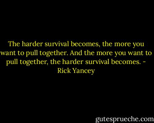 The harder survival becomes, the more you want to pull together. And the more you want to pull together, the harder survival becomes. - Rick Yancey