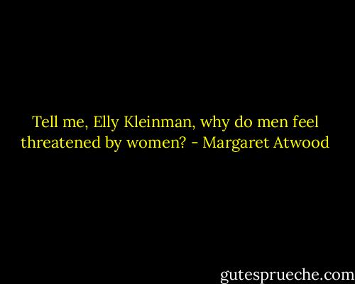 Tell me, Elly Kleinman, why do men feel threatened by women? - Margaret Atwood