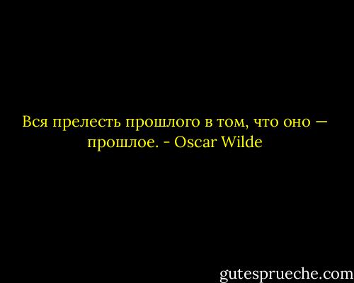 Вся прелесть прошлого в том, что оно — прошлое. - Oscar Wilde
