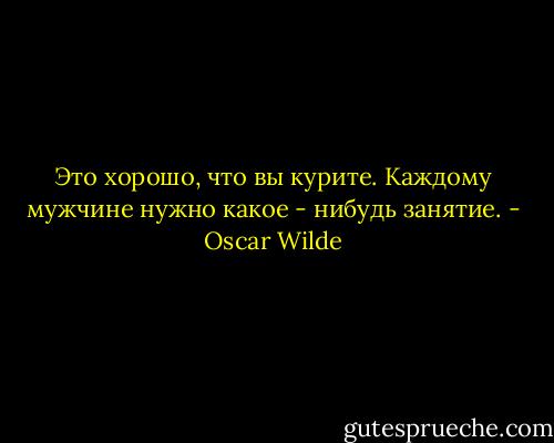 Это хорошо, что вы курите. Каждому мужчине нужно какое - нибудь занятие. - Oscar Wilde