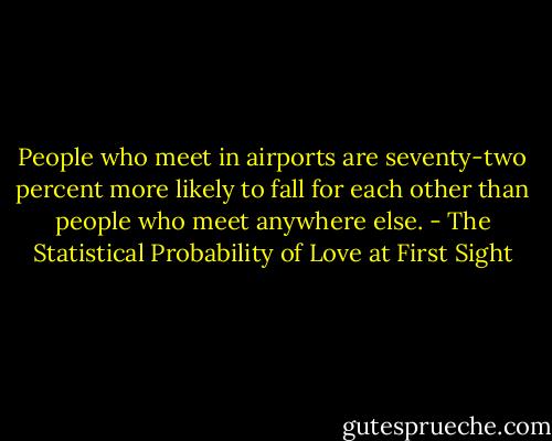 People who meet in airports are seventy-two percent more likely to fall for each other than people who meet anywhere else. - The Statistical Probability of Love at First Sight