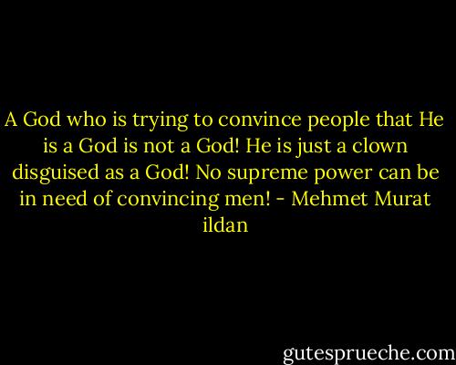 A God who is trying to convince people that He is a God is not a God! He is just a clown disguised as a God! No supreme power can be in need of convincing men! - Mehmet Murat ildan