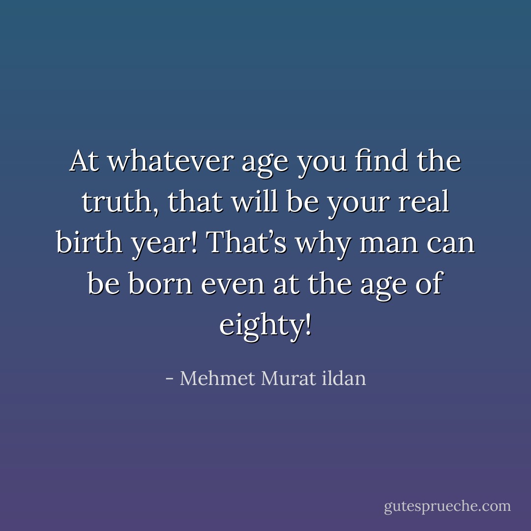 At whatever age you find the truth, that will be your real birth year! That’s why man can be born even at the age of eighty! - Mehmet Murat ildan