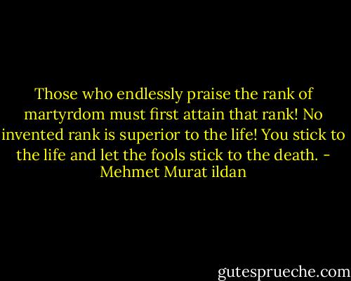 Those who endlessly praise the rank of martyrdom must first attain that rank! No invented rank is superior to the life! You stick to the life and let the fools stick to the death. - Mehmet Murat ildan