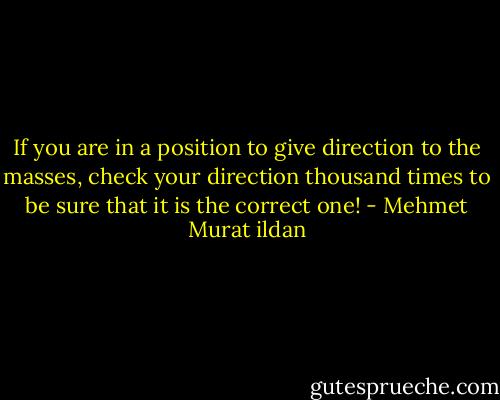 If you are in a position to give direction to the masses, check your direction thousand times to be sure that it is the correct one! - Mehmet Murat ildan