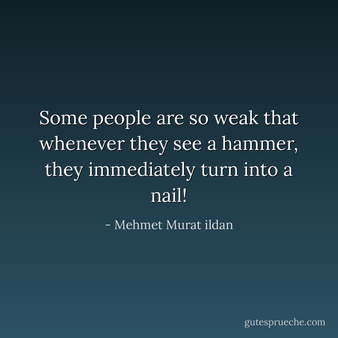 Some people are so weak that whenever they see a hammer, they immediately turn into a nail! - Mehmet Murat ildan