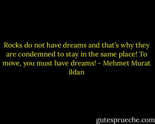 Rocks do not have dreams and that’s why they are condemned to stay in the same place! To move, you must have dreams! - Mehmet Murat ildan