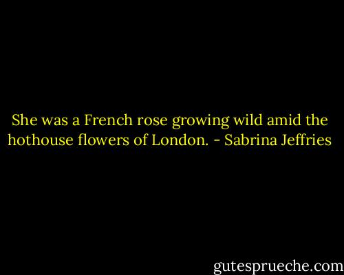 She was a French rose growing wild amid the hothouse flowers of London. - Sabrina Jeffries