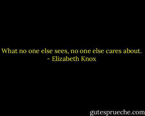 What no one else sees, no one else cares about. - Elizabeth Knox