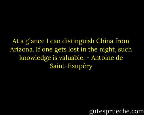 At a glance I can distinguish China from Arizona. If one gets lost in the night, such knowledge is valuable. - Antoine de Saint-Exupéry