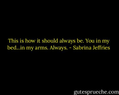 This is how it should always be. You in my bed...in my arms. Always. - Sabrina Jeffries