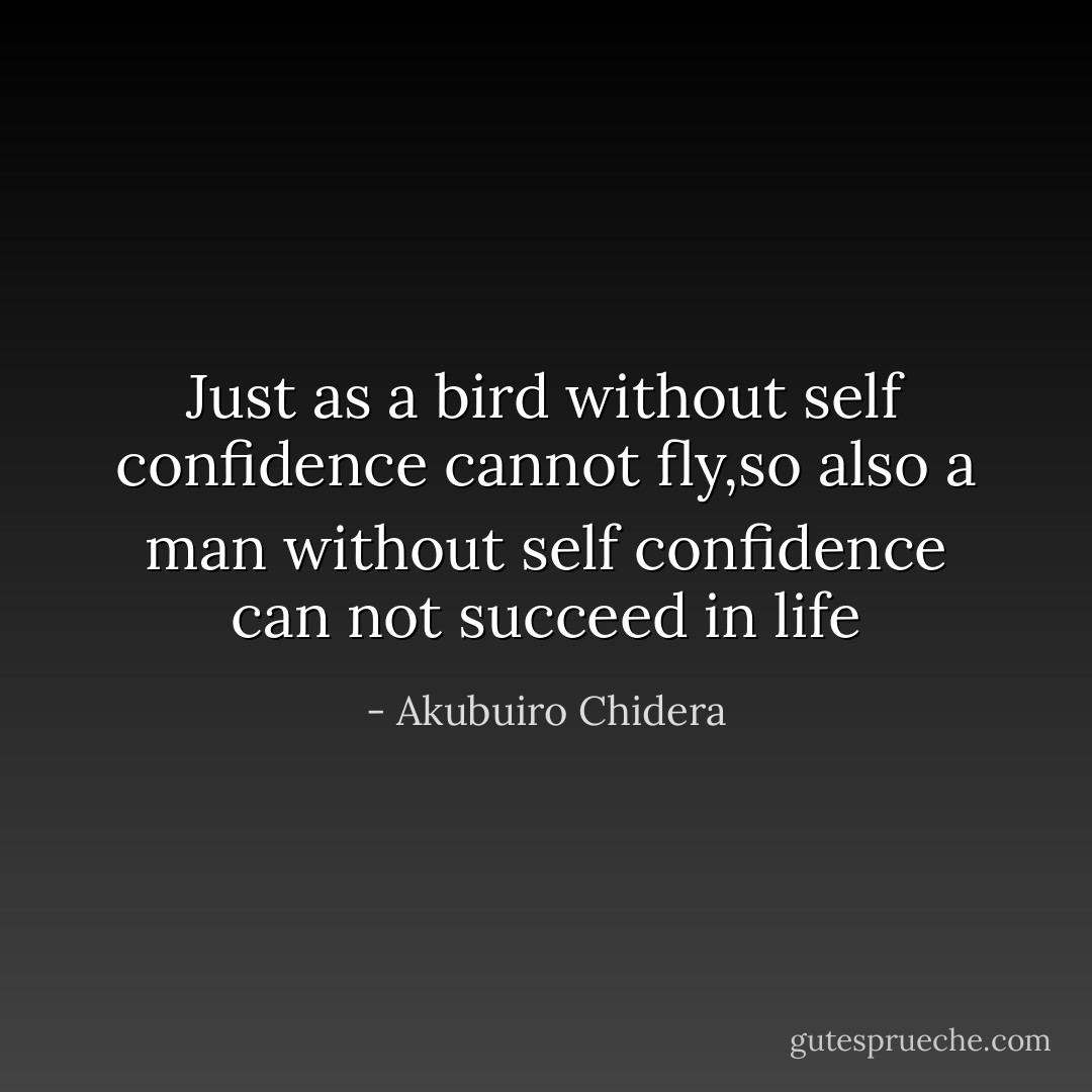 Just as a bird without self confidence cannot fly,so also a man without self confidence can not succeed in life - Akubuiro Chidera