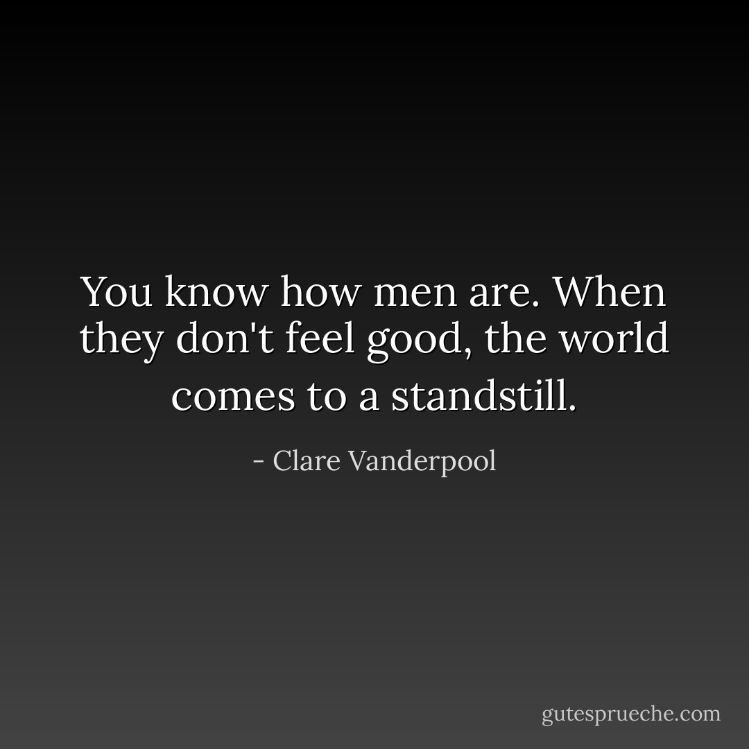 You know how men are. When they don't feel good, the world comes to a standstill. - Clare Vanderpool