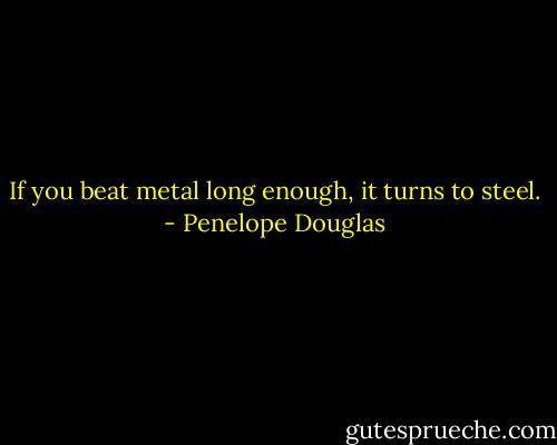 If you beat metal long enough, it turns to steel. - Penelope Douglas