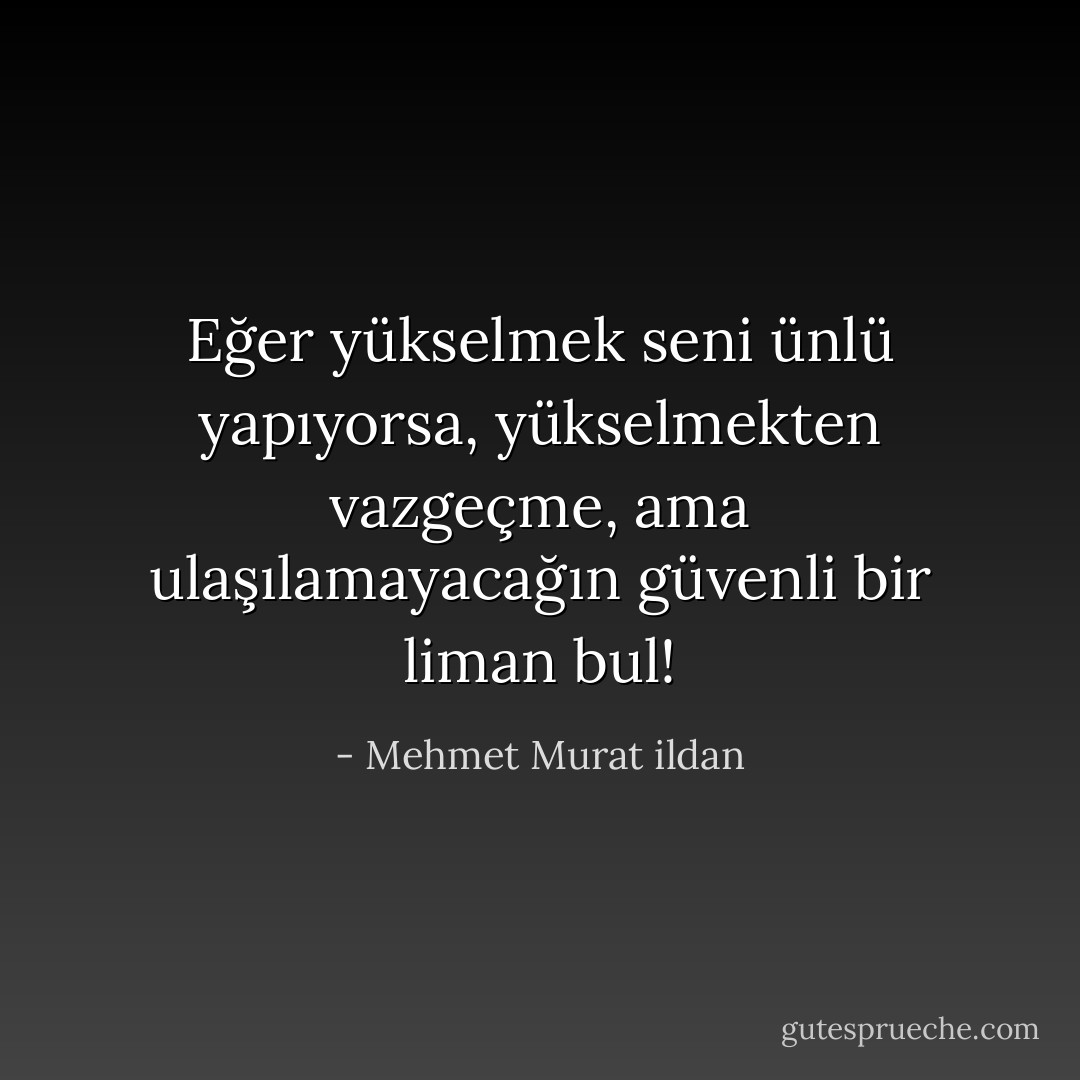 Eğer yükselmek seni ünlü yapıyorsa, yükselmekten vazgeçme, ama ulaşılamayacağın güvenli bir liman bul! - Mehmet Murat ildan