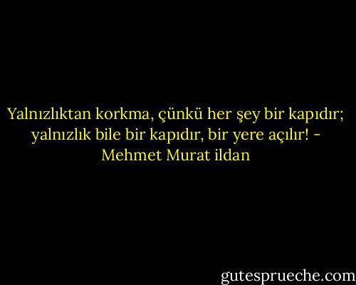 Yalnızlıktan korkma, çünkü her şey bir kapıdır; yalnızlık bile bir kapıdır, bir yere açılır! - Mehmet Murat ildan