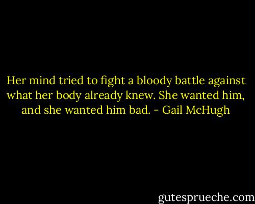 Her mind tried to fight a bloody battle against what her body already knew. She wanted him, and she wanted him bad. - Gail McHugh