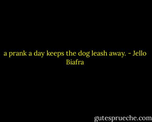 a prank a day keeps the dog leash away. - Jello Biafra