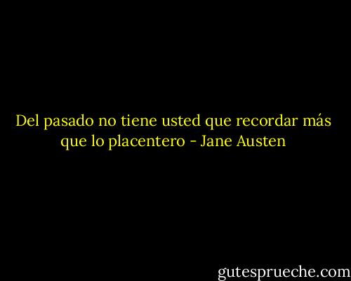 Del pasado no tiene usted que recordar más que lo placentero - Jane Austen