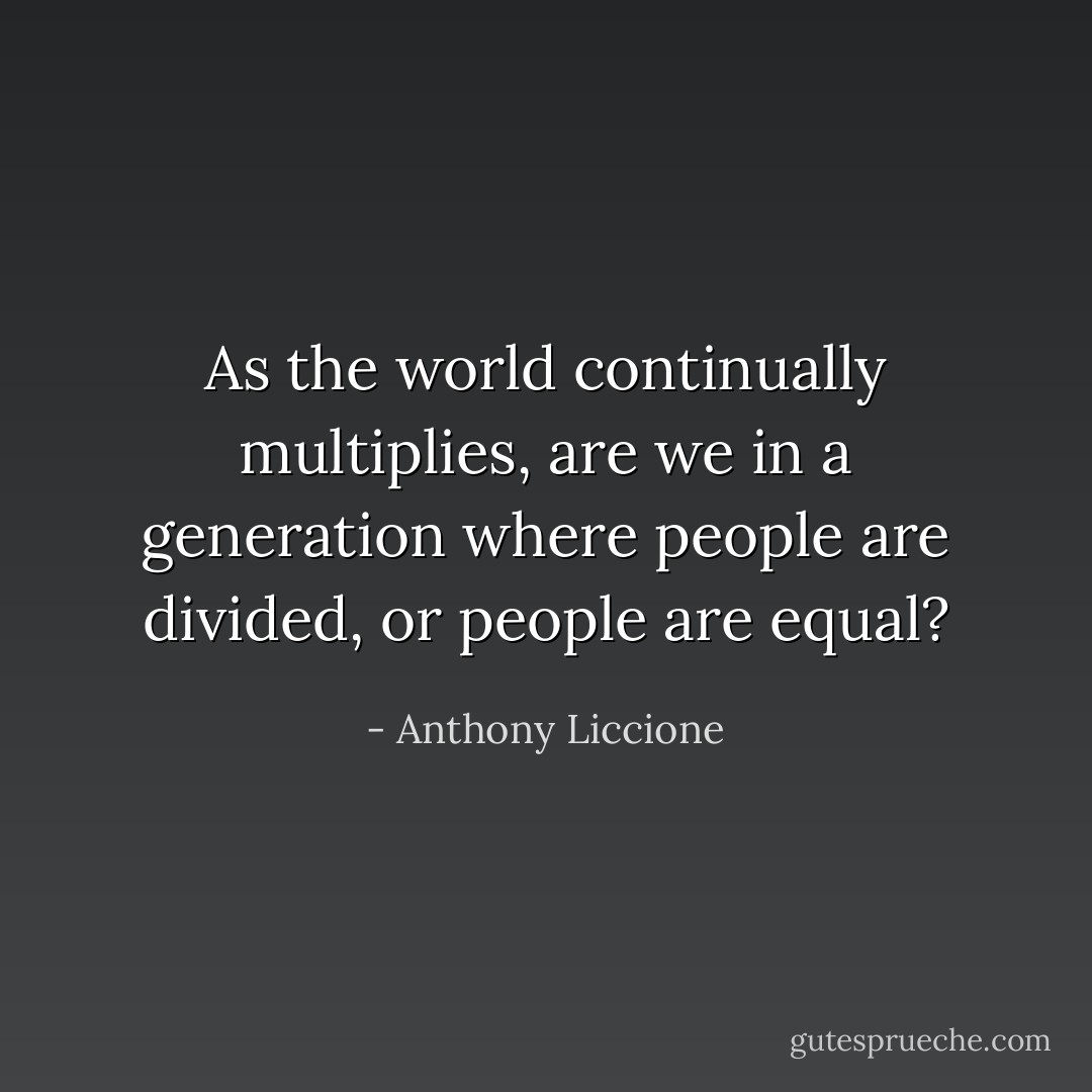 As the world continually multiplies, are we in a generation where people are divided, or people are equal? - Anthony Liccione