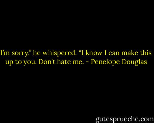 I’m sorry,” he whispered. “I know I can make this up to you. Don’t hate me. - Penelope Douglas