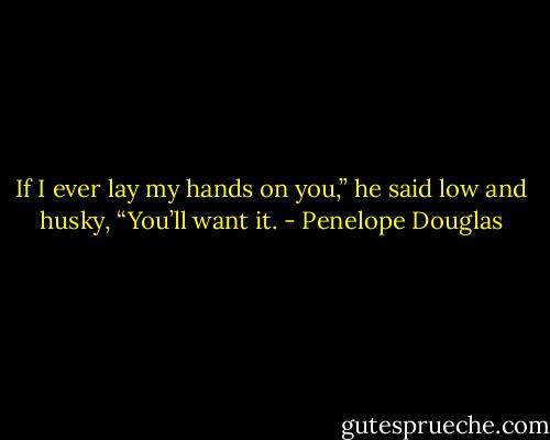 If I ever lay my hands on you,” he said low and husky, “You’ll want it. - Penelope Douglas